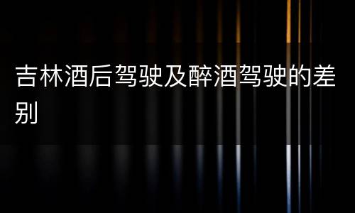吉林酒后驾驶及醉酒驾驶的差别