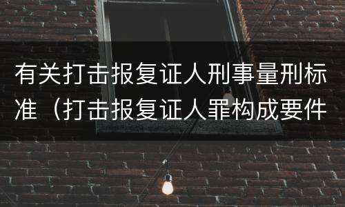 有关打击报复证人刑事量刑标准（打击报复证人罪构成要件）