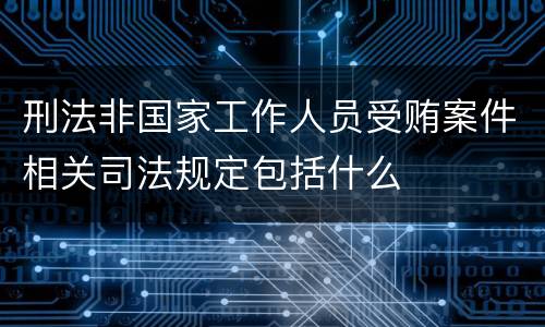 刑法非国家工作人员受贿案件相关司法规定包括什么