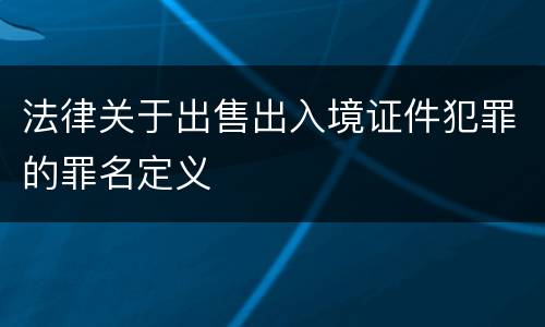法律关于出售出入境证件犯罪的罪名定义