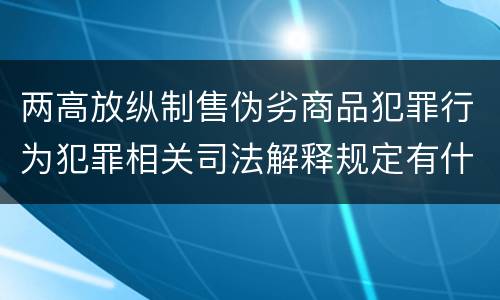 两高放纵制售伪劣商品犯罪行为犯罪相关司法解释规定有什么主要内容