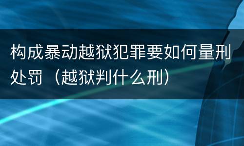 构成暴动越狱犯罪要如何量刑处罚（越狱判什么刑）