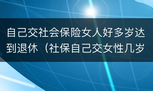 自己交社会保险女人好多岁达到退休（社保自己交女性几岁可以退休）