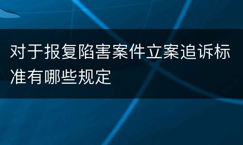 对于报复陷害案件立案追诉标准有哪些规定