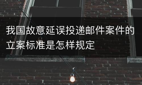 我国故意延误投递邮件案件的立案标准是怎样规定