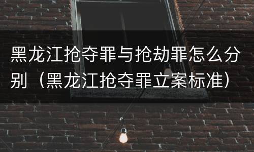 黑龙江抢夺罪与抢劫罪怎么分别（黑龙江抢夺罪立案标准）