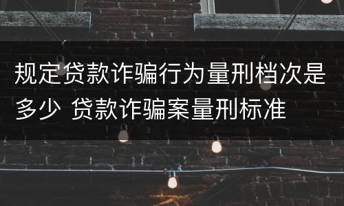 规定贷款诈骗行为量刑档次是多少 贷款诈骗案量刑标准