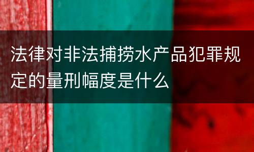 法律对非法捕捞水产品犯罪规定的量刑幅度是什么