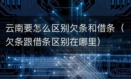 云南要怎么区别欠条和借条（欠条跟借条区别在哪里）