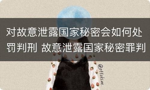 对故意泄露国家秘密会如何处罚判刑 故意泄露国家秘密罪判刑