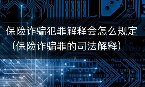 保险诈骗犯罪解释会怎么规定（保险诈骗罪的司法解释）