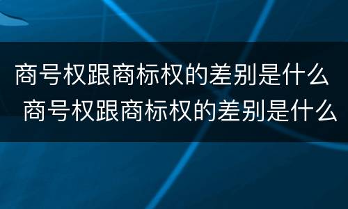 商号权跟商标权的差别是什么 商号权跟商标权的差别是什么意思