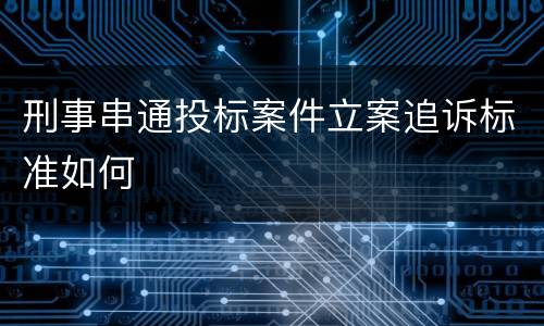 刑事串通投标案件立案追诉标准如何