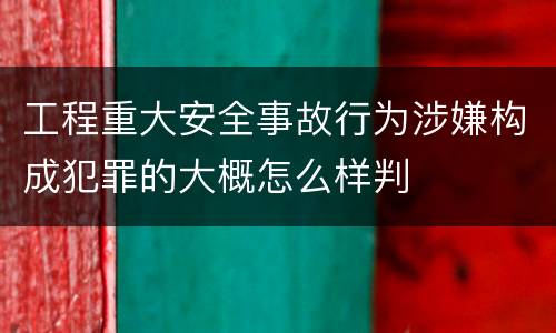 工程重大安全事故行为涉嫌构成犯罪的大概怎么样判