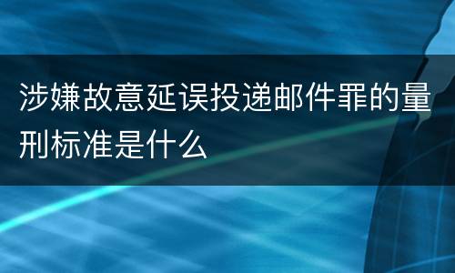 涉嫌故意延误投递邮件罪的量刑标准是什么