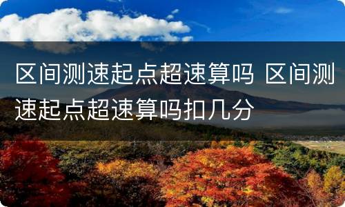 区间测速起点超速算吗 区间测速起点超速算吗扣几分