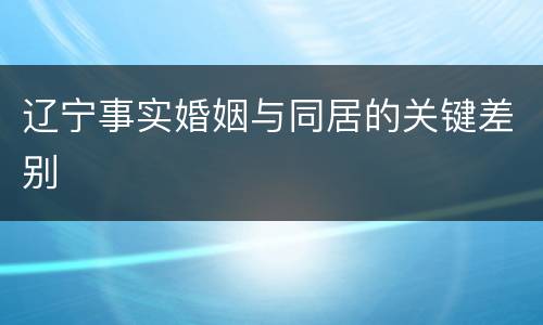 辽宁事实婚姻与同居的关键差别