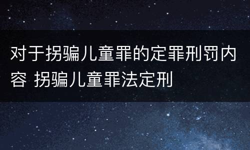 对于拐骗儿童罪的定罪刑罚内容 拐骗儿童罪法定刑