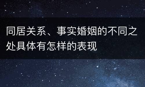 同居关系、事实婚姻的不同之处具体有怎样的表现