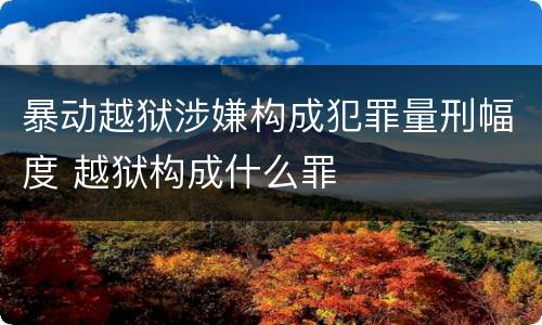 暴动越狱涉嫌构成犯罪量刑幅度 越狱构成什么罪