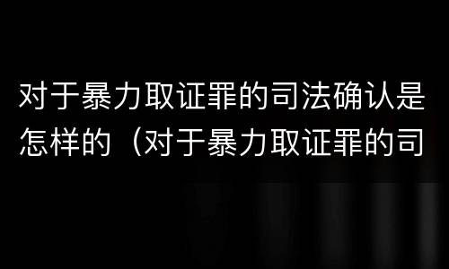 对于暴力取证罪的司法确认是怎样的(对于暴力取证罪的司法确认是怎样的标准)