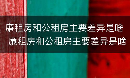 廉租房和公租房主要差异是啥 廉租房和公租房主要差异是啥意思