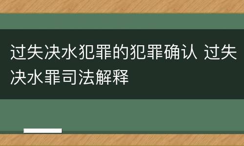 过失决水犯罪的犯罪确认 过失决水罪司法解释