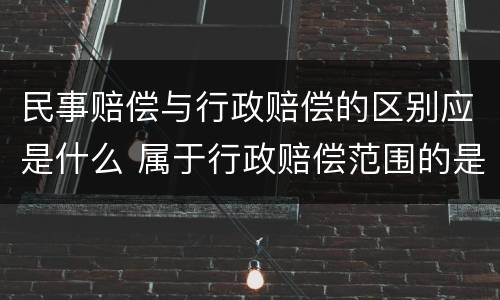 民事赔偿与行政赔偿的区别应是什么 属于行政赔偿范围的是