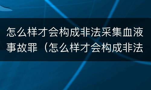怎么样才会构成非法采集血液事故罪（怎么样才会构成非法采集血液事故罪行）
