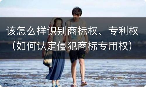 该怎么样识别商标权、专利权（如何认定侵犯商标专用权）