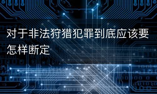 对于非法狩猎犯罪到底应该要怎样断定