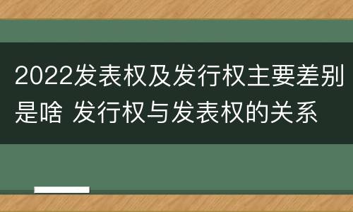 2022发表权及发行权主要差别是啥 发行权与发表权的关系
