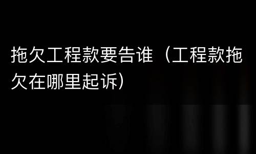 拖欠工程款要告谁（工程款拖欠在哪里起诉）