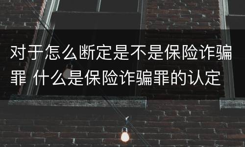对于怎么断定是不是保险诈骗罪 什么是保险诈骗罪的认定