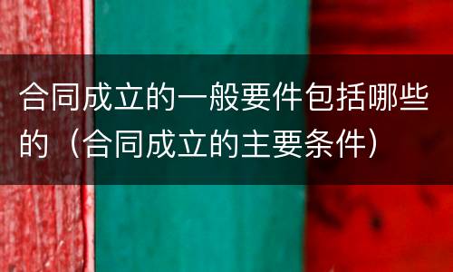合同成立的一般要件包括哪些的（合同成立的主要条件）
