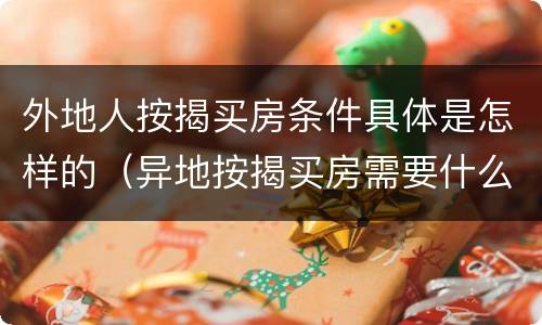 外地人按揭买房条件具体是怎样的（异地按揭买房需要什么条件）