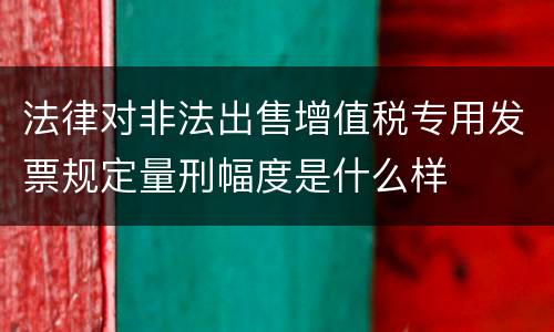 法律对非法出售增值税专用发票规定量刑幅度是什么样