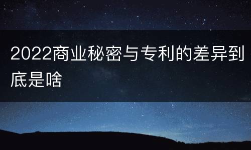 2022商业秘密与专利的差异到底是啥