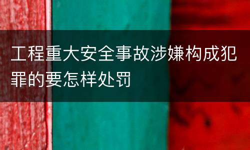 工程重大安全事故涉嫌构成犯罪的要怎样处罚