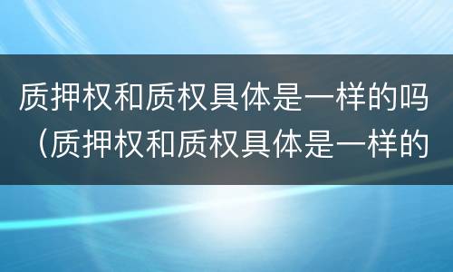 质押权和质权具体是一样的吗（质押权和质权具体是一样的吗对吗）