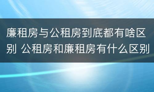 廉租房与公租房到底都有啥区别 公租房和廉租房有什么区别?