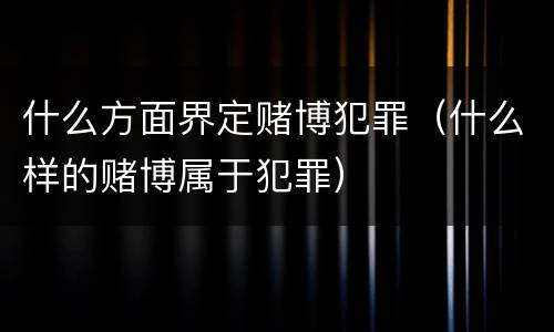 什么方面界定赌博犯罪（什么样的赌博属于犯罪）