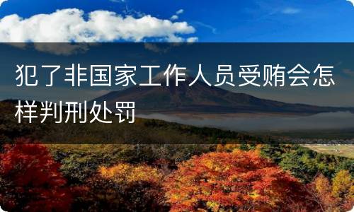 犯了非国家工作人员受贿会怎样判刑处罚