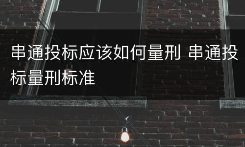 串通投标应该如何量刑 串通投标量刑标准