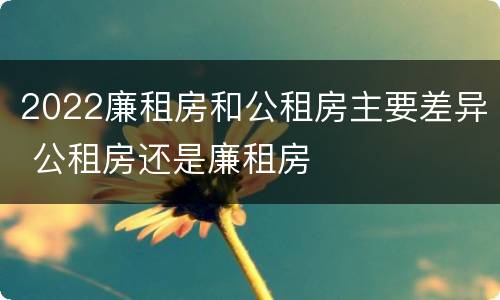 2022廉租房和公租房主要差异 公租房还是廉租房
