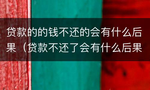 贷款的的钱不还的会有什么后果（贷款不还了会有什么后果）