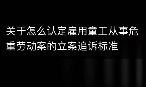 关于怎么认定雇用童工从事危重劳动案的立案追诉标准