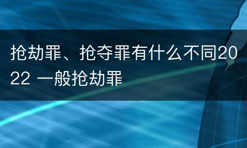抢劫罪、抢夺罪有什么不同2022 一般抢劫罪