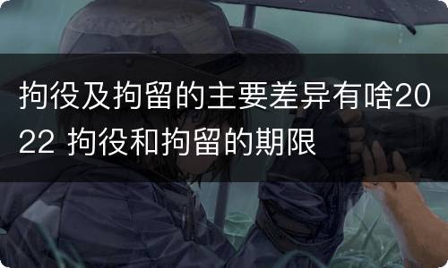 拘役及拘留的主要差异有啥2022 拘役和拘留的期限