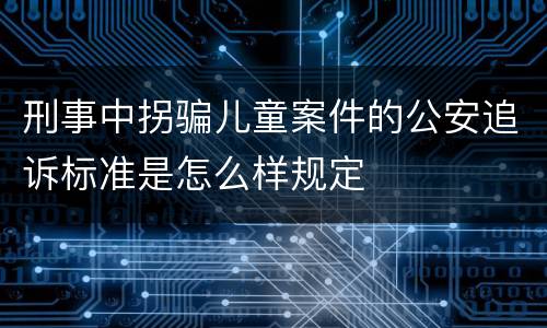 刑事中拐骗儿童案件的公安追诉标准是怎么样规定
